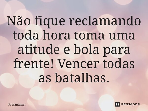 ⁠Não fique reclamando toda hora toma uma atitude e bola para frente! Vencer todas as batalhas.... Frase de Prisantana.