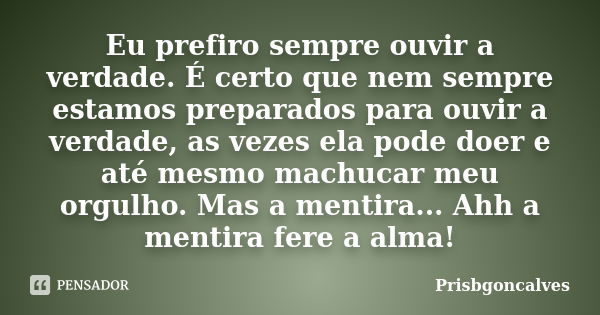 Eu prefiro sempre ouvir a verdade. É certo que nem sempre estamos preparados para ouvir a verdade, as vezes ela pode doer e até mesmo machucar meu orgulho. Mas ... Frase de Prisbgoncalves.