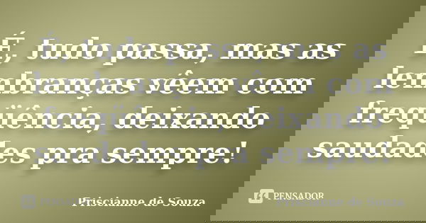 É, tudo passa, mas as lembranças vêem com freqüência, deixando saudades pra sempre!... Frase de Priscianne de Souza.