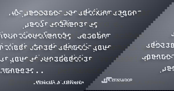As pessoas se deixam cegar pelo efêmero e, invariavelmente, acabam descobrindo tarde demais que apenas o que é verdadeiro permanece...... Frase de Priscila A. Oliveira.