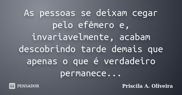 As pessoas se deixam cegar pelo efêmero e, invariavelmente, acabam descobrindo tarde demais que apenas o que é verdadeiro permanece...... Frase de Priscila A. Oliveira.