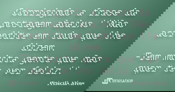 Corrigindo a frase da postagem abaixo ''Não acredite em tudo que lhe dizem. -Tem muita gente que não quer te ver feliz.''... Frase de Priscila Alves.