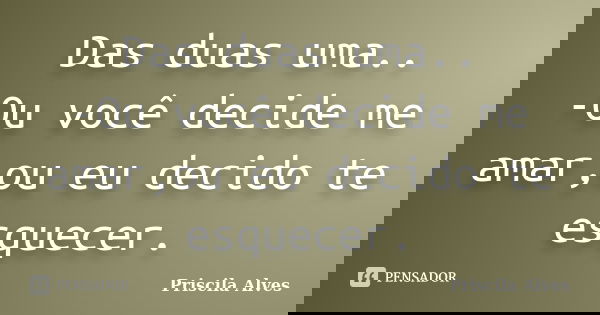 Das duas uma.. -Ou você decide me amar,ou eu decido te esquecer.... Frase de Priscila Alves.
