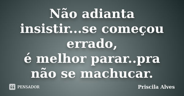 Não adianta insistir...se começou errado, é melhor parar..pra não se machucar.... Frase de Priscila Alves.