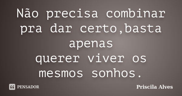 Não precisa combinar pra dar certo,basta apenas querer viver os mesmos sonhos.... Frase de Priscila Alves.