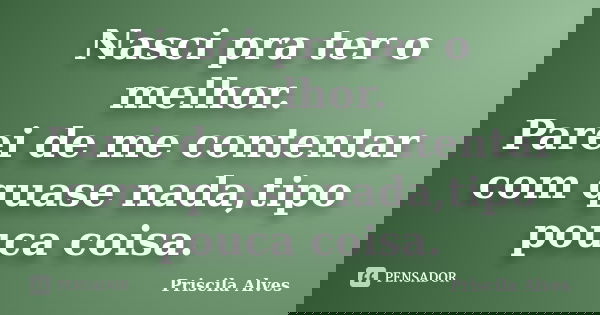 Nasci pra ter o melhor. Parei de me contentar com quase nada,tipo pouca coisa.... Frase de Priscila Alves.