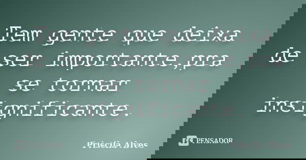 Tem gente que deixa de ser importante,pra se tornar insignificante.... Frase de Priscila Alves.