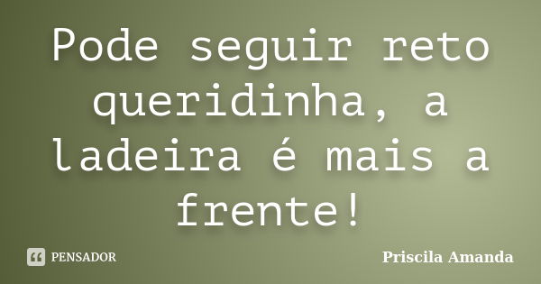 Pode seguir reto queridinha, a ladeira é mais a frente!... Frase de Priscila Amanda.