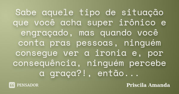 Sabe aquele tipo de situação que você acha super irônico e engraçado, mas quando você conta pras pessoas, ninguém consegue ver a ironia e, por consequência, nin... Frase de Priscila Amanda.