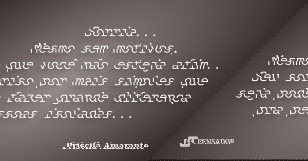 Sorria... Mesmo sem motivos, Mesmo que você não esteja afim.. Seu sorriso por mais simples que seja pode fazer grande diferença pra pessoas isoladas...... Frase de Priscila Amarante.