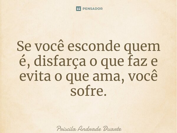 ⁠Se você esconde quem é, disfarça o que faz e evita o que ama, você sofre.... Frase de Priscila Andrade Duarte.