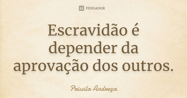 Escravidão é depender da aprovação dos outros.... Frase de Priscila Andreza.