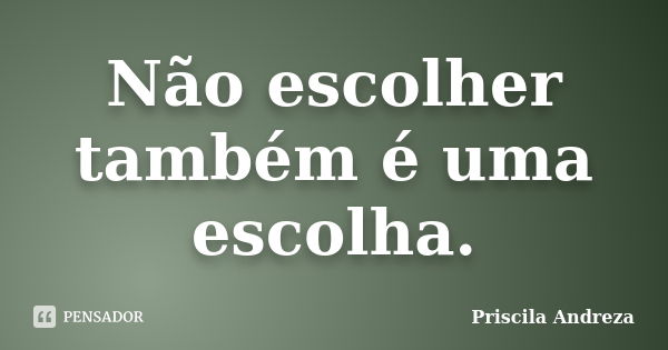 Não escolher também é uma escolha.... Frase de Priscila Andreza.