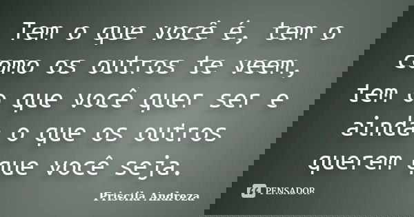 Tem o que você é, tem o como os outros te veem, tem o que você quer ser e ainda o que os outros querem que você seja.... Frase de Priscila Andreza.