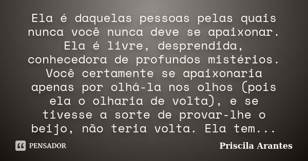 Ela é daquelas pessoas pelas quais nunca você nunca deve se apaixonar. Ela é livre, desprendida, conhecedora de profundos mistérios. Você certamente se apaixona... Frase de Priscila Arantes.