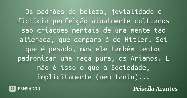 Os padrões de beleza, jovialidade e fictícia perfeição atualmente cultuados são criações mentais de uma mente tão alienada, que comparo à de Hitler. Sei que é p... Frase de Priscila Arantes.