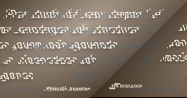 'Pra tudo há seu tempo' é uma sentença de tortura para quem não aguenta mais a incerteza do agora.... Frase de Priscila Arantes.