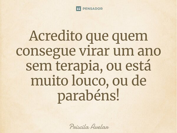 ⁠Acredito que quem consegue virar um ano sem terapia, ou está muito louco, ou de parabéns!... Frase de Priscila Avelar.