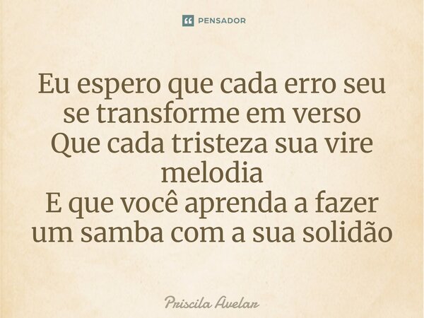 ⁠Eu espero que cada erro seu se transforme em verso Que cada tristeza sua vire melodia E que você aprenda a fazer um samba com a sua solidão... Frase de Priscila Avelar.