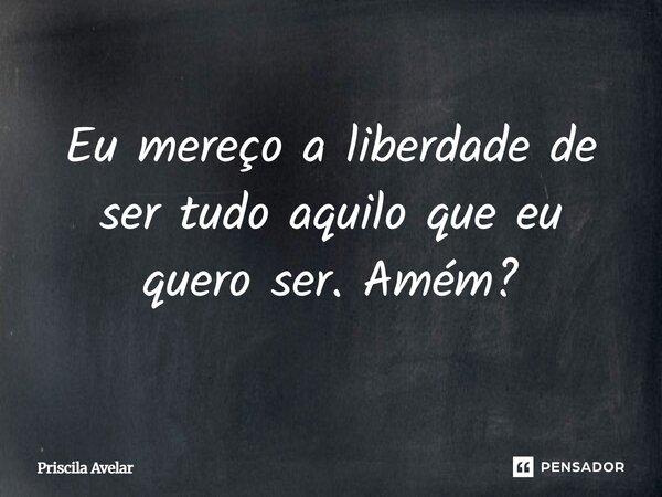 ⁠Eu mereço a liberdade de ser tudo aquilo que eu quero ser. Amém?... Frase de Priscila Avelar.