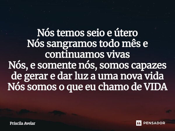 ⁠Nós temos seio e útero Nós sangramos todo mês e continuamos vivas Nós, e somente nós, somos capazes de gerar e dar luz a uma nova vida Nós somos o que eu chamo... Frase de Priscila Avelar.