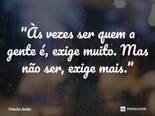 ⁠"Às vezes ser quem a gente é, exige muito. Mas não ser, exige mais."... Frase de Priscila Avelar.