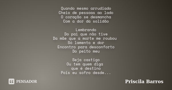 Quando mesmo arrudiado Cheio de pessoas ao lado O coração se desmancha Com a dor da solidão Lembrando Do pai que não tive Da mãe que a morte me roubou Só lament... Frase de Priscila Barros.