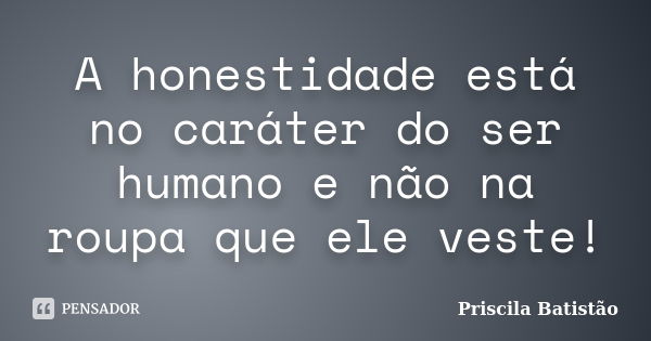 A honestidade está no caráter do ser humano e não na roupa que ele veste!... Frase de Priscila Batistão.