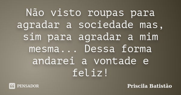 Não visto roupas para agradar a sociedade mas, sim para agradar a mim mesma... Dessa forma andarei a vontade e feliz!... Frase de Priscila Batistão.