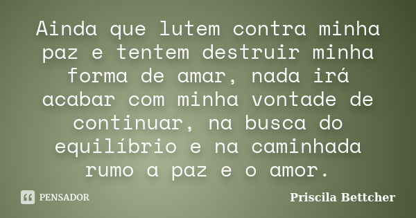 Ainda que lutem contra minha paz e tentem destruir minha forma de amar, nada irá acabar com minha vontade de continuar, na busca do equilíbrio e na caminhada ru... Frase de Priscila Bettcher.