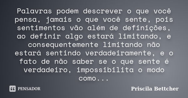 Palavras podem descrever o que você pensa, jamais o que você sente, pois sentimentos vão além de definições, ao definir algo estará limitando, e consequentement... Frase de Priscila Bettcher.