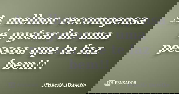 A melhor recompensa é gostar de uma pessoa que te faz bem!!... Frase de Priscila Botelho.