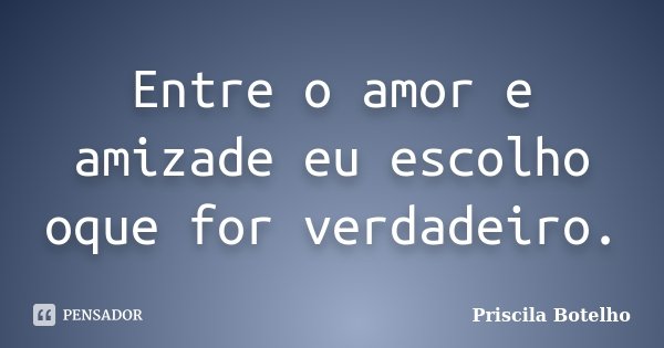 Entre o amor e amizade eu escolho oque for verdadeiro.... Frase de Priscila Botelho.