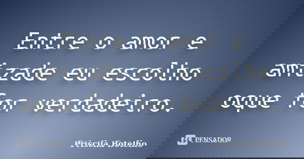 Entre o amor e amizade eu escolho oque for verdadeiro.... Frase de Priscila Botelho.