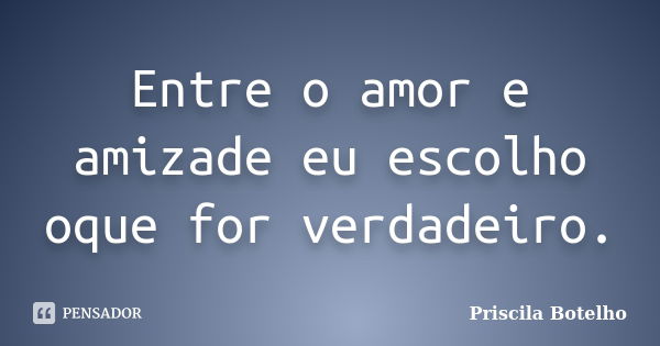 Entre o amor e amizade eu escolho oque for verdadeiro.... Frase de Priscila Botelho.