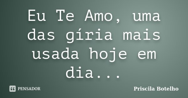Eu Te Amo, uma das gíria mais usada hoje em dia...... Frase de Priscila Botelho.