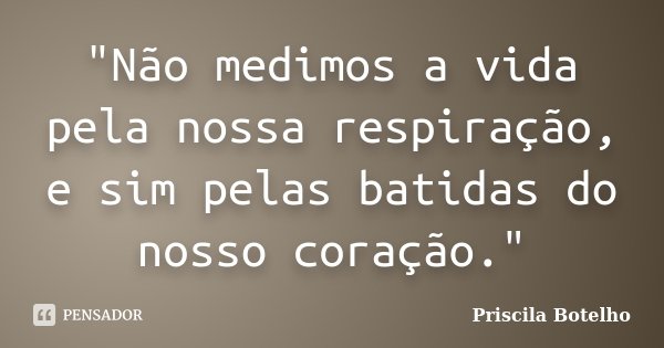 "Não medimos a vida pela nossa respiração, e sim pelas batidas do nosso coração."... Frase de Priscila Botelho.