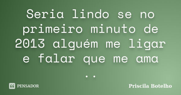 Seria lindo se no primeiro minuto de 2013 alguém me ligar e falar que me ama ..... Frase de Priscila Botelho.