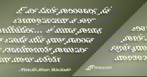 E as tais pessoas, já começaram a ser escolhidas.... é uma pena, pois a cada dia que passa vejo que realmente poucas merecem meu afeto.... Frase de Priscila Brun Machado.