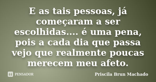 E as tais pessoas, já começaram a ser escolhidas.... é uma pena, pois a cada dia que passa vejo que realmente poucas merecem meu afeto.... Frase de Priscila Brun Machado.