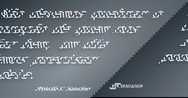 Não devemos quebrar o coração de quem nos faz bem, um dia podemos precisar dele.... Frase de Priscila C. Sanchez.