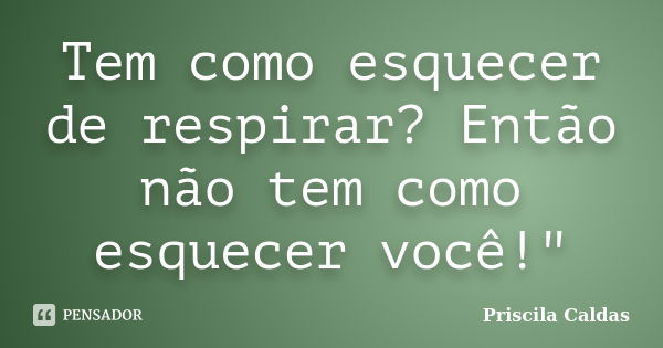 Tem como esquecer de respirar? Então não tem como esquecer você!"... Frase de Priscila Caldas.