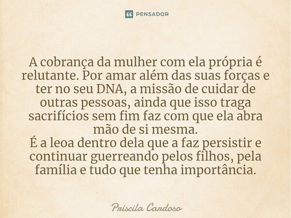 ⁠A cobrança da mulher com ela própria é relutante. Por amar além das suas forças e ter no seu DNA, a missão de cuidar de outras pessoas, ainda que isso traga sa... Frase de Priscila Cardoso.