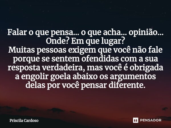 ⁠Falar o que pensa... o que acha... opinião... Onde? Em que lugar? Muitas pessoas exigem que você não fale porque se sentem ofendidas com a sua resposta verdade... Frase de Priscila Cardoso.