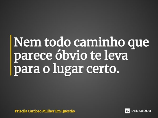⁠Nem todo caminho que parece óbvio te leva para o lugar certo.... Frase de Priscila Cardoso Mulher Em Questão.