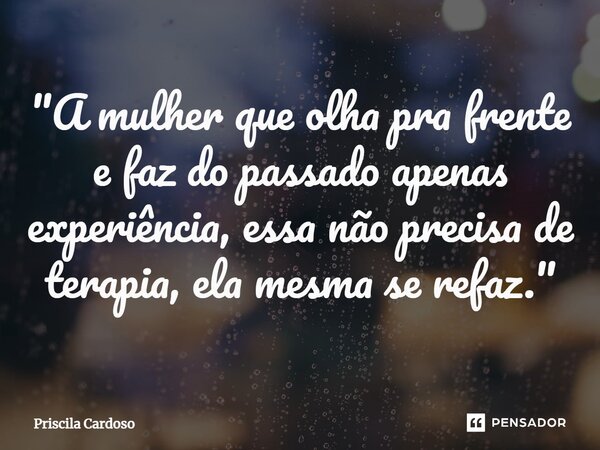 "⁠A mulher que olha pra frente e faz do passado apenas experiência, essa não precisa de terapia, ela mesma se refaz."... Frase de Priscila Cardoso.