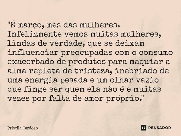 "⁠É março, mês das mulheres. Infelizmente vemos muitas mulheres, lindas de verdade, que se deixam influenciar preocupadas com o consumo exacerbado de produ... Frase de Priscila Cardoso.