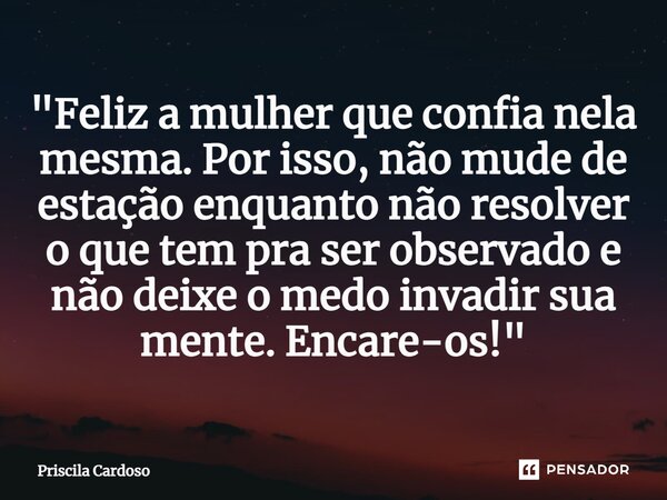 ⁠"Feliz a mulher que confia nela mesma. Por isso, não mude de estação enquanto não resolver o que tem pra ser observado e não deixe o medo invadir sua ment... Frase de Priscila Cardoso.