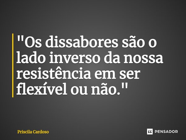 "⁠Os dissabores são o lado inverso da nossa resistência em ser flexível ou não."... Frase de Priscila Cardoso.