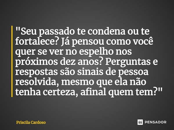 ⁠"Seu passado te condena ou te fortalece? Já pensou como você quer se ver no espelho nos próximos dez anos? Perguntas e respostas são sinais de pessoa reso... Frase de Priscila Cardoso.